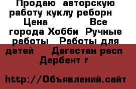 Продаю  авторскую работу куклу-реборн  › Цена ­ 27 000 - Все города Хобби. Ручные работы » Работы для детей   . Дагестан респ.,Дербент г.